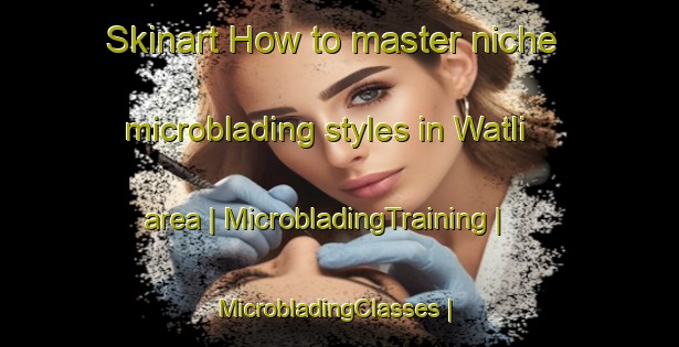 Skinart How to master niche microblading styles in Watli area | MicrobladingTraining | MicrobladingClasses | SkinartTraining-Pakistan